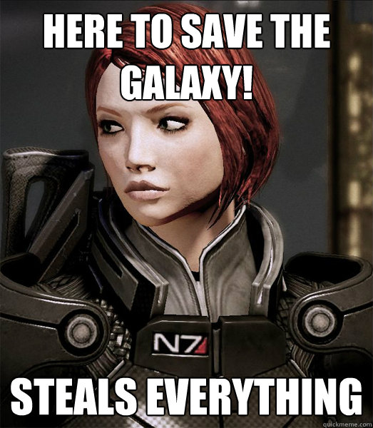 Here to save the galaxy! Steals EVERYTHING  Scumbag shepard