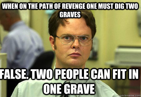 When on the path of revenge one must dig two graves False. Two people can fit in one grave  Schrute