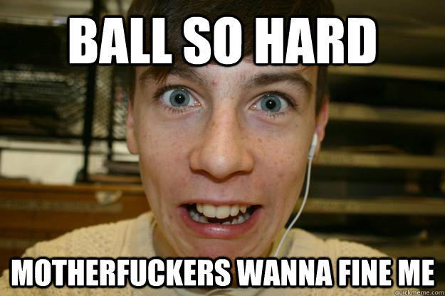 BALL SO HARD MOTHERFUCKERS WANNA FINE ME  