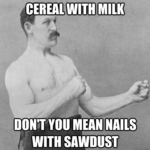 cereal with milk Don't you mean nails with sawdust  overly manly man