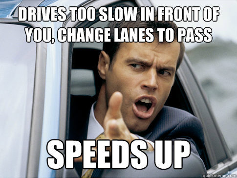 Drives too slow in front of you, change lanes to pass speeds up  Asshole driver