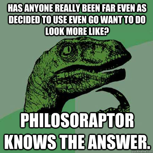 Has anyone really been far even as decided to use even go want to do look more like? Philosoraptor knows the answer.  Philosoraptor