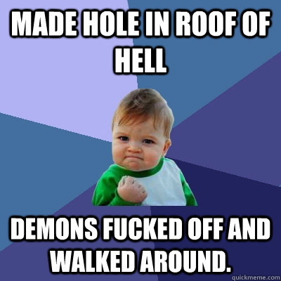 Made hole in roof of hell Demons fucked off and walked around.  Success Kid
