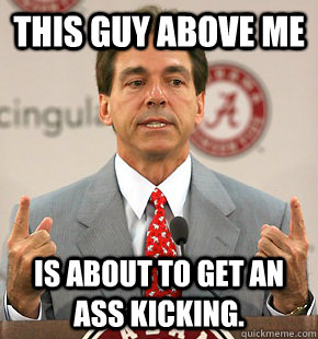 This guy above me Is about to get an ass kicking. - This guy above me Is about to get an ass kicking.  Nick fucking Saban