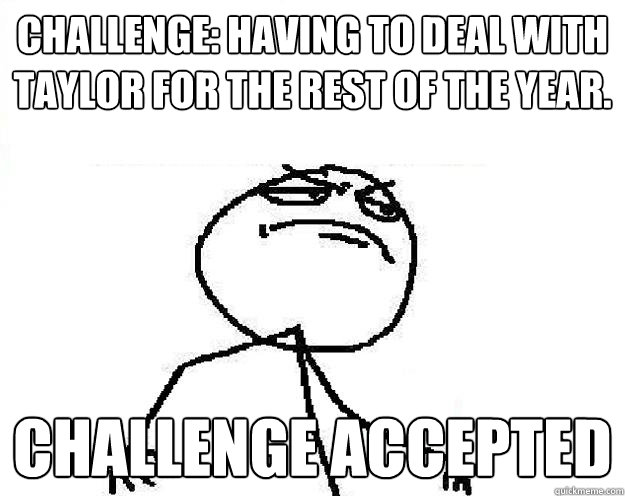 Challenge: Having to deal with Taylor for the rest of the year. Challenge accepted - Challenge: Having to deal with Taylor for the rest of the year. Challenge accepted  Taylor