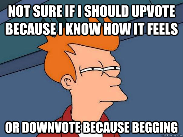 Not sure if I should upvote because I know how it feels or downvote because begging  Futurama Fry