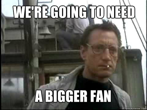 We're going to need  A BIGGER FAN  Bigger Boat