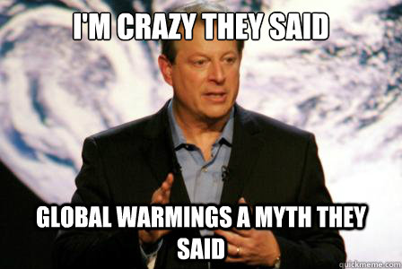 I'm crazy they said global warmings a myth they said  Al gore