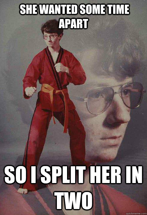  she wanted some time apart So I split her in two  Karate Kyle
