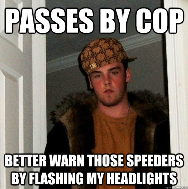 Passes by cop Better warn those speeders by flashing my headlights  Scumbag Steve