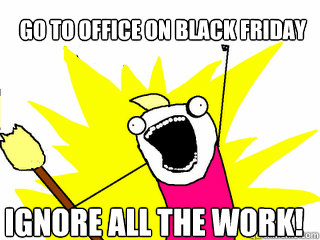 go to office on black friday ignore all the work!  All The Things