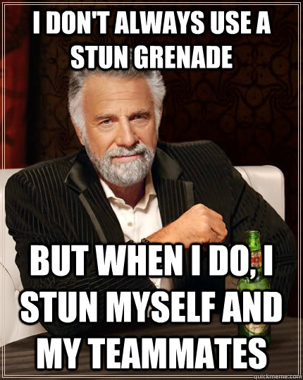 I don't always use a stun grenade but when I do, I stun myself and my teammates - I don't always use a stun grenade but when I do, I stun myself and my teammates  The Most Interesting Man In The World