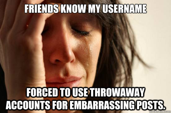 Friends know my username Forced to use throwaway accounts for embarrassing posts.  First World Problems