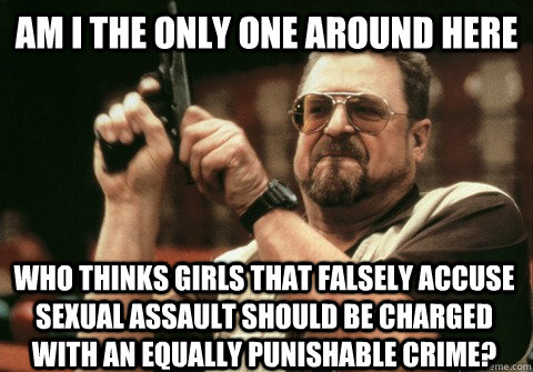 Am I the only one around here Who thinks girls that falsely accuse sexual assault should be charged with an equally punishable crime? - Am I the only one around here Who thinks girls that falsely accuse sexual assault should be charged with an equally punishable crime?  Am I the only one