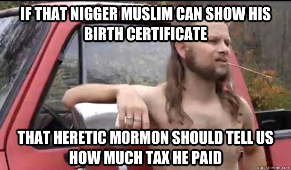if that nigger Muslim can show his birth certificate that heretic mormon should tell us how much tax he paid  Almost Politically Correct Redneck
