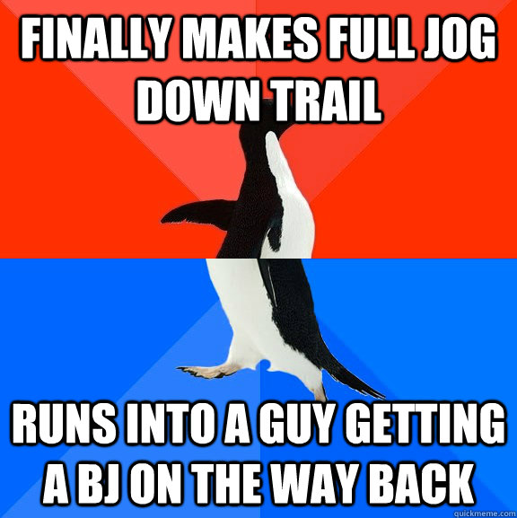 Finally makes full jog down trail Runs into a guy getting a BJ on the way back  Socially Awesome Awkward Penguin