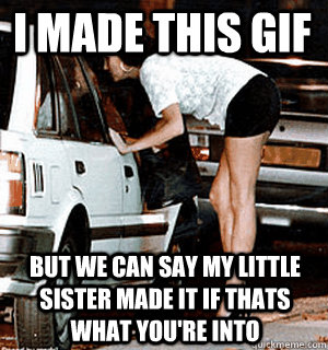 I made this gif but we can say my little sister made it if thats what you're into  Karma Whore