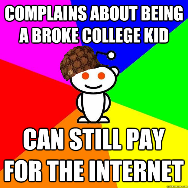 Complains about being a broke college kid Can still pay for the internet  Scumbag Redditor