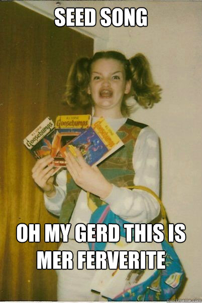Seed Song Oh my gerd this is mer ferverite serng!!!  BERKS