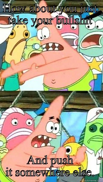 HOW ABOUT YOU JUST TAKE YOUR BULLSHIT AND PUSH IT SOMEWHERE ELSE. Push it somewhere else Patrick