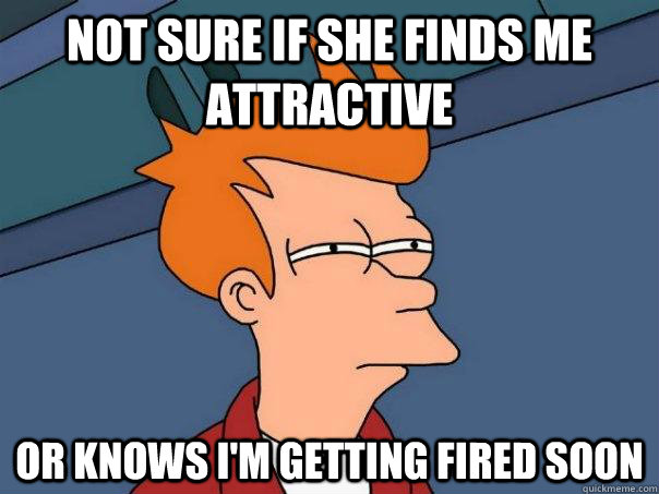 Not sure if she finds me attractive Or knows i'm getting fired soon  Futurama Fry