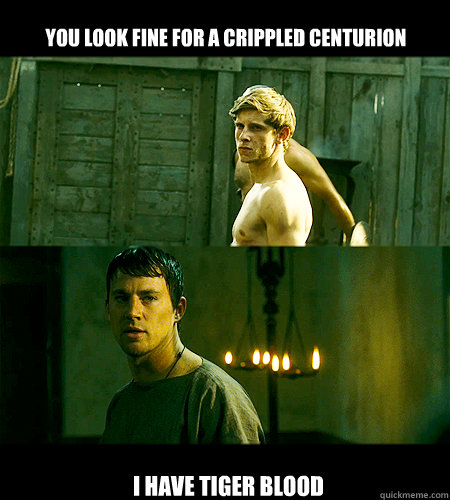 You look fine for a crippled centurion i have tiger blood  Bad bromance