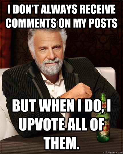 I don't always receive comments on my posts But when I do, I upvote all of them. - I don't always receive comments on my posts But when I do, I upvote all of them.  The Most Interesting Man In The World