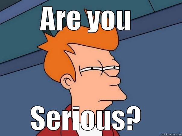ARE YOU  SERIOUS?  Futurama Fry