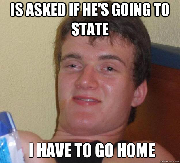 is asked if he's going to state I have to go home   10 Guy