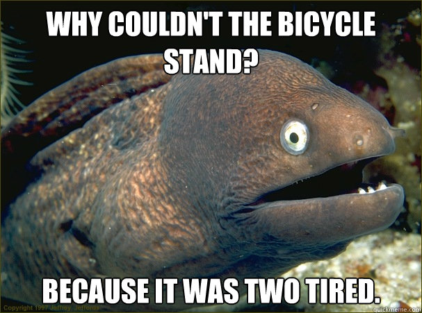 Why couldn't the bicycle stand? Because it was two tired.  Bad Joke Eel