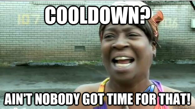 Cooldown? AIN'T NOBODY GOT TIME FOR that!  AINT NO BODY GOT TIME FOR DAT