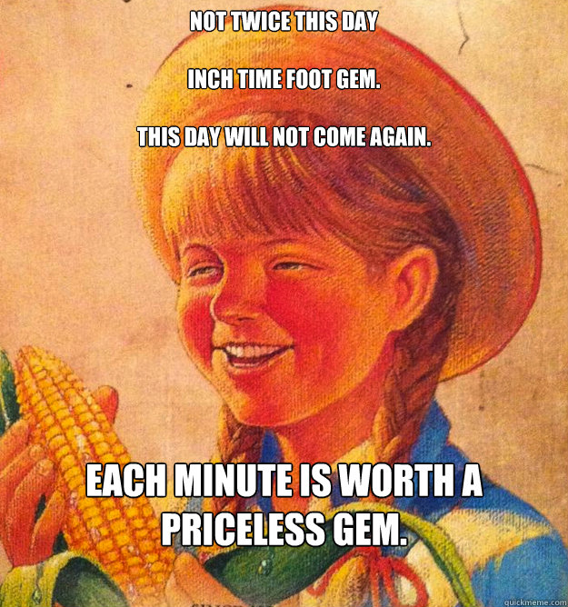Not twice this day

Inch time foot gem.

This day will not come again.


 Each minute is worth a priceless gem.

  Corny Joke 10 Girl Peggy Sue