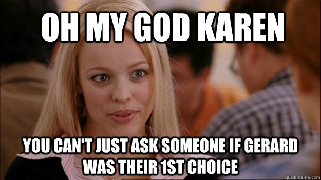 OH MY GOD KAREN You can't just ask someone if gerard was their 1st choice - OH MY GOD KAREN You can't just ask someone if gerard was their 1st choice  Mean Girls Carleton