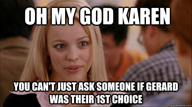 OH MY GOD KAREN You can't just ask someone if gerard was their 1st choice  Mean Girls Carleton