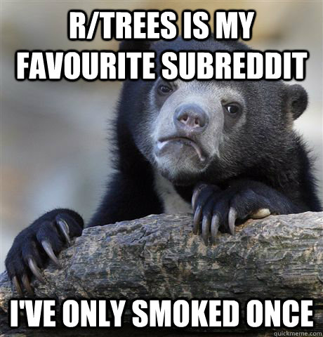 r/trees is my favourite subreddit I've only smoked once  Confession Bear