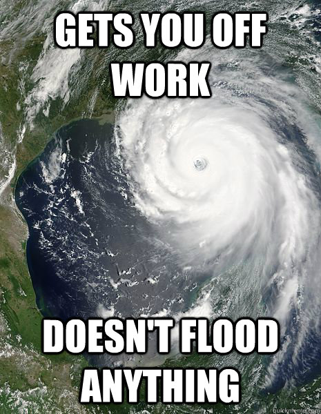 Gets you off work Doesn't flood anything - Gets you off work Doesn't flood anything  Good Guy Hurricane