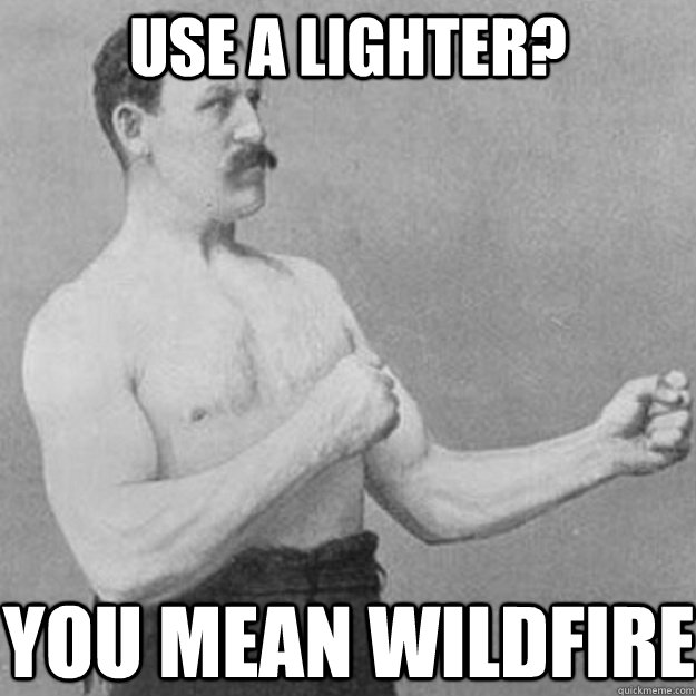 use a lighter? you mean wildfire  overly manly man