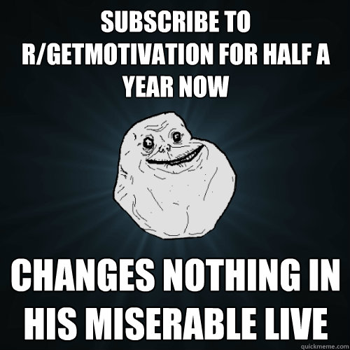 subscribe to r/getmotivation for half a year now changes nothing in his miserable live  Forever Alone