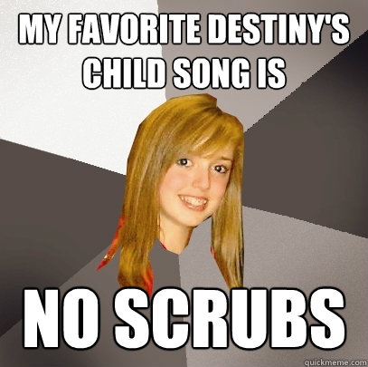 My Favorite Destiny's Child song is No scrubs  Musically Oblivious 8th Grader