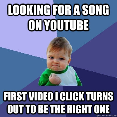 looking for a song on youtube  first video i click turns out to be the right one  Success Kid