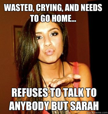 Wasted, crying, and needs to go home...  refuses to talk to anybody but Sarah  the college sorostitute