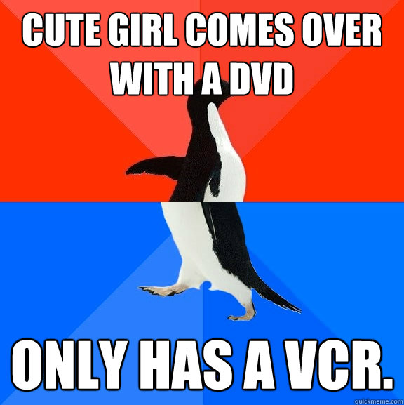 Cute girl comes over with a DVD Only has a VCR.  Socially Awesome Awkward Penguin