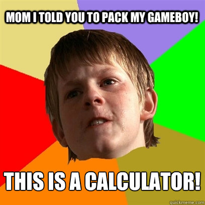 Mom i told you to pack my gameboy!  THIS IS A CALCULATOR!  Angry School Boy