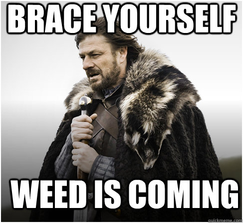 brace yourself weed is coming  Imminent Ned better