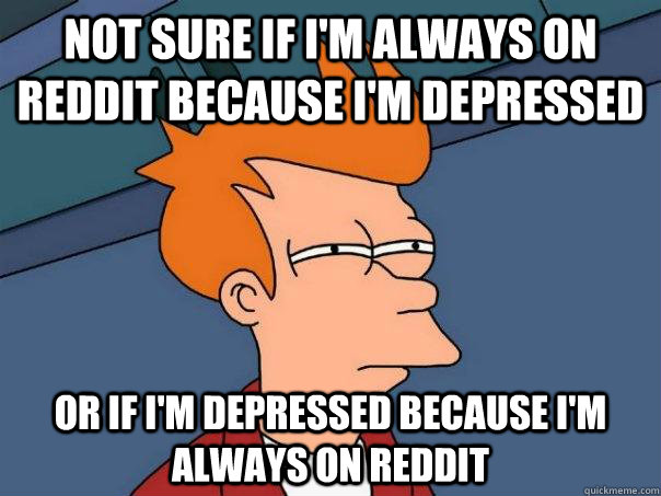 Not sure if i'm always on reddit because i'm depressed Or if i'm depressed because i'm always on reddit  - Not sure if i'm always on reddit because i'm depressed Or if i'm depressed because i'm always on reddit   Futurama Fry