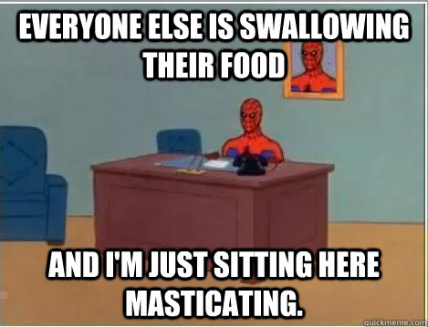 Everyone else is swallowing their food And I'm just sitting here masticating.  Spiderman Desk
