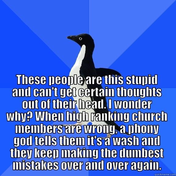  THESE PEOPLE ARE THIS STUPID AND CAN'T GET CERTAIN THOUGHTS OUT OF THEIR HEAD. I WONDER WHY? WHEN HIGH RANKING CHURCH MEMBERS ARE WRONG, A PHONY GOD TELLS THEM IT'S A WASH AND THEY KEEP MAKING THE DUMBEST MISTAKES OVER AND OVER AGAIN. Socially Awkward Penguin