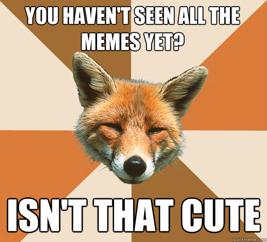 You haven't seen all the memes yet? 
 isn't that cute   Condescending Fox