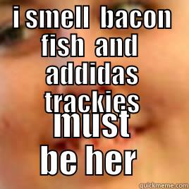 I SMELL  BACON FISH  AND  ADDIDAS TRACKIES MUST BE HER  Misc