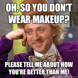 Oh, so you don't wear makeup? Please tell me about how you're better than me!  Condescending Wonka
